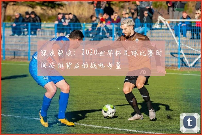 深度解读：2020世界杯足球比赛时间安排背后的战略考量