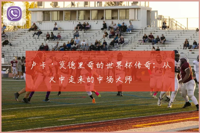 卢卡·莫德里奇的世界杯传奇：从战火中走来的中场大师