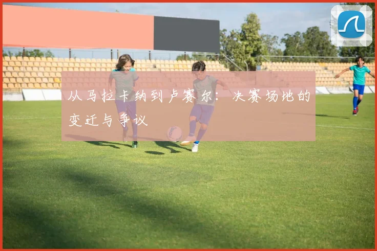 从马拉卡纳到卢赛尔：决赛场地的变迁与争议