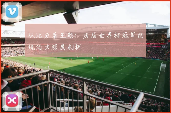从比分看王朝：历届世界杯冠军的统治力深度剖析