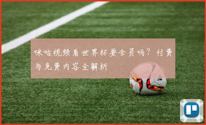 咪咕视频看世界杯要会员吗？付费与免费内容全解析
