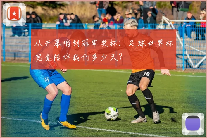 从开幕哨到冠军奖杯：足球世界杯究竟陪伴我们多少天？